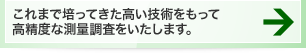 これまで培ってきた高い技術をもって高精度な測量調査をいたします。