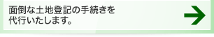 面倒な土地登記の手続きを代行いたします。